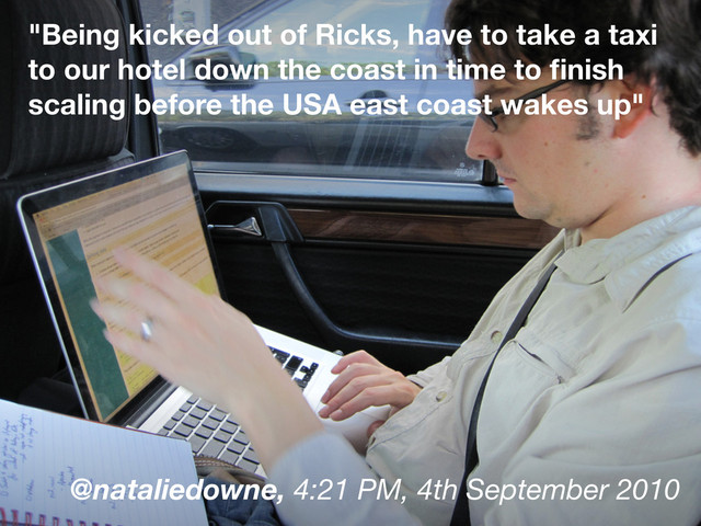 "Being kicked out of Ricks, have to take a taxi
to our hotel down the coast in time to ﬁnish
scaling before the USA east coast wakes up"
@nataliedowne, 4:21 PM, 4th September 2010
