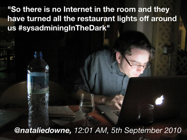 "So there is no Internet in the room and they
have turned all the restaurant lights off around
us #sysadminingInTheDark"
@nataliedowne, 12:01 AM, 5th September 2010
