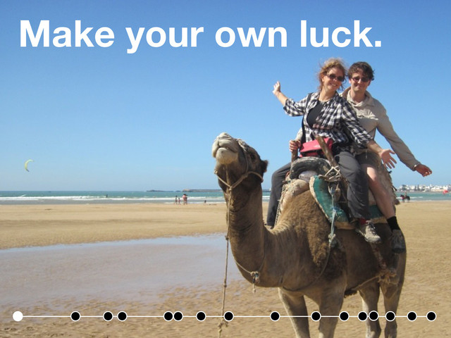 Make your own luck.

