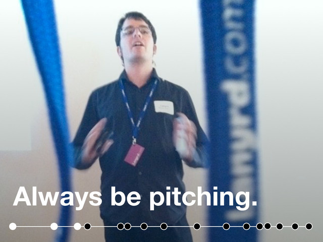 Always be pitching.
