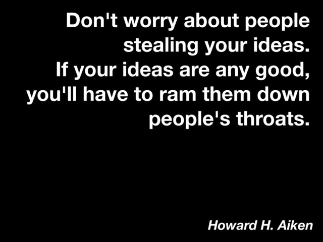 Don't worry about people
stealing your ideas.
If your ideas are any good,
you'll have to ram them down
people's throats.
Howard H. Aiken
