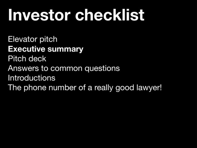 Investor checklist
Elevator pitch
Executive summary
Pitch deck
Answers to common questions
Introductions
The phone number of a really good lawyer!
