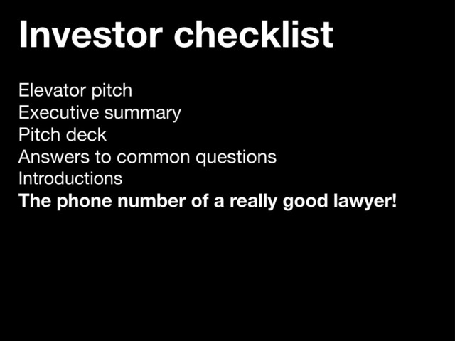 Investor checklist
Elevator pitch
Executive summary
Pitch deck
Answers to common questions
Introductions
The phone number of a really good lawyer!
