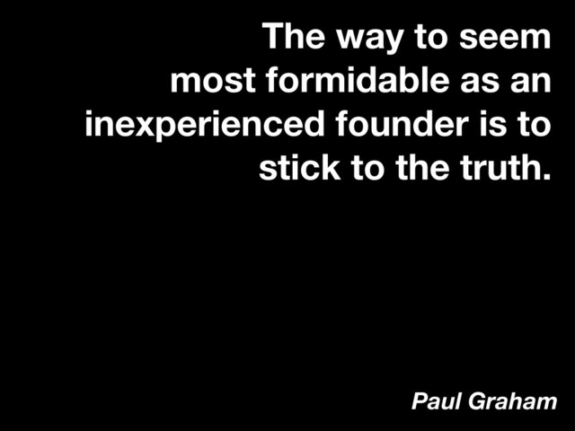 The way to seem
most formidable as an
inexperienced founder is to
stick to the truth.
Paul Graham
