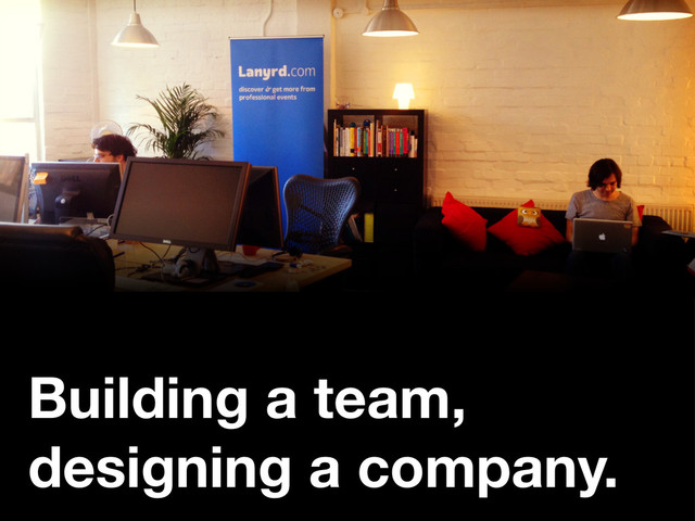 Building a team,
designing a company.
