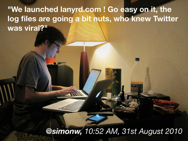 "We launched lanyrd.com ! Go easy on it, the
log ﬁles are going a bit nuts, who knew Twitter
was viral?"
@simonw, 10:52 AM, 31st August 2010
