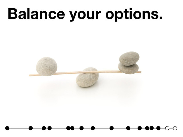 Balance your options.
