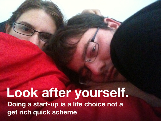 Look after yourself.
Doing a start-up is a life choice not a
get rich quick scheme
