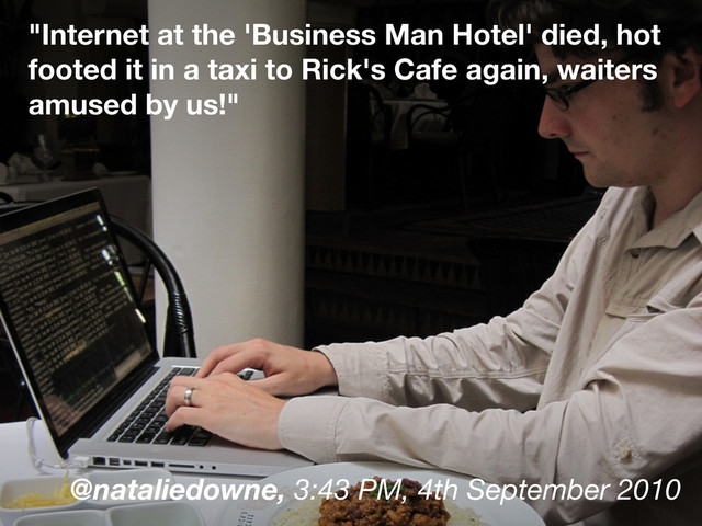 "Internet at the 'Business Man Hotel' died, hot
footed it in a taxi to Rick's Cafe again, waiters
amused by us!"
@nataliedowne, 3:43 PM, 4th September 2010
