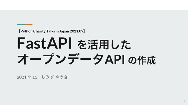 2021. 9. 11 ͠Έͣ Ώ͏͖
1
ʲPython Charity Talks in Japan 2021.09ʳ
FastAPI Λ׆༻ͨ͠
ΦʔϓϯσʔλAPI ͷ࡞੒
