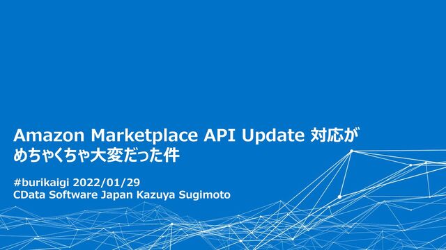 © 2022 CData Software Japan, LLC | www.cdata.com/jp
1. About CData Software
Amazon Marketplace API Update 対応が
めちゃくちゃ大変だった件
#burikaigi 2022/01/29
CData Software Japan Kazuya Sugimoto

