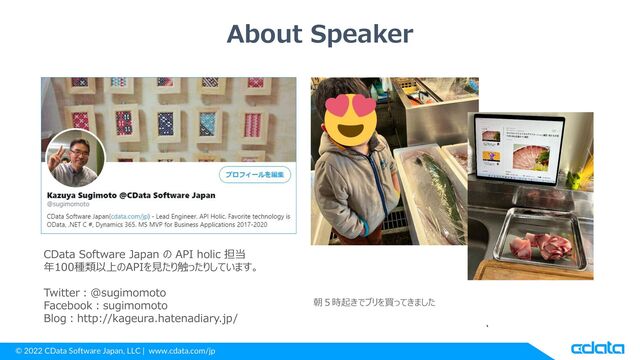 © 2022 CData Software Japan, LLC | www.cdata.com/jp
CData Software Japan の API holic 担当
年100種類以上のAPIを見たり触ったりしています。
Twitter：@sugimomoto
Facebook：sugimomoto
Blog：http://kageura.hatenadiary.jp/
About Speaker
朝５時起きでブリを買ってきました
