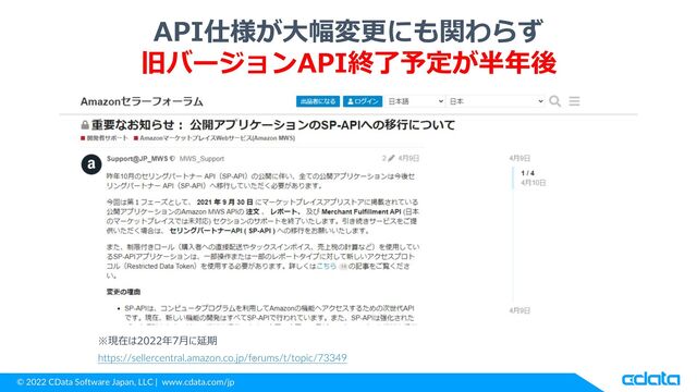 © 2022 CData Software Japan, LLC | www.cdata.com/jp
API仕様が大幅変更にも関わらず
旧バージョンAPI終了予定が半年後
https://sellercentral.amazon.co.jp/forums/t/topic/73349
※現在は2022年7月に延期
