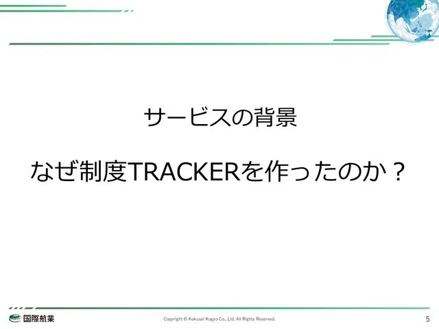 Copyright © Kokusai Kogyo Co., Ltd. All Rights Reserved. 5
サービスの背景
なぜ制度TRACKERを作ったのか？

