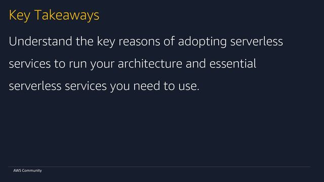 AWS Community
Key Takeaways
Understand the key reasons of adopting serverless
services to run your architecture and essential
serverless services you need to use.
