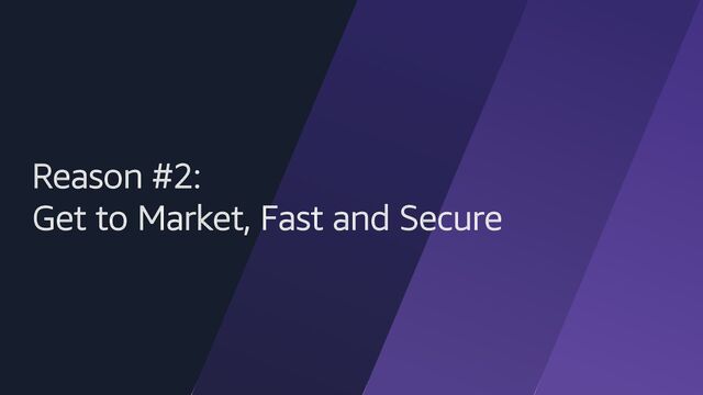 Reason #2:
Get to Market, Fast and Secure
