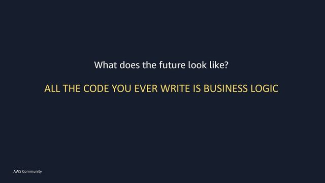 AWS Community 6
What does the future look like?
ALL THE CODE YOU EVER WRITE IS BUSINESS LOGIC

