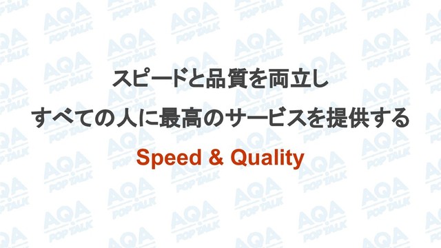 スピードと品質を両立し
すべての人に最高のサービスを提供する
Speed & Quality
