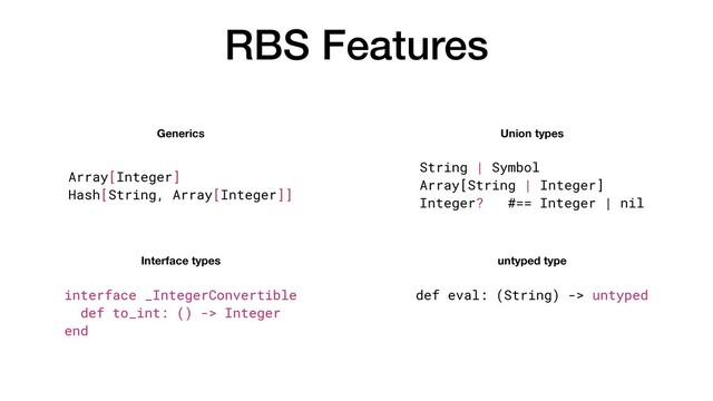 RBS Features
Union types
Generics
Interface types untyped type
String | Symbol


Array[String | Integer]


Integer? #== Integer | nil
Array[Integer]


Hash[String, Array[Integer]]
def eval: (String) -> untyped
interface _IntegerConvertible


def to_int: () -> Integer


end
