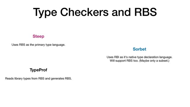 Type Checkers and RBS
Steep
TypeProf
Sorbet
Uses RBI as it's native type declaration language.

Will support RBS too. (Maybe only a subset.)
Uses RBS as the primary type language.
Reads library types from RBS and generates RBS.
