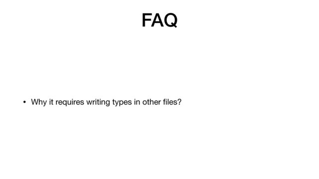 FAQ
• Why it requires writing types in other
f
i
les?
