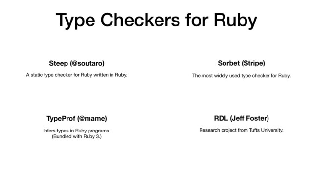 Type Checkers for Ruby
Steep (@soutaro)
TypeProf (@mame)
Sorbet (Stripe)
The most widely used type checker for Ruby.
A static type checker for Ruby written in Ruby.
Infers types in Ruby programs. 
(Bundled with Ruby 3.)
RDL (Je
f
f
Foster)
Research project from Tufts University.
