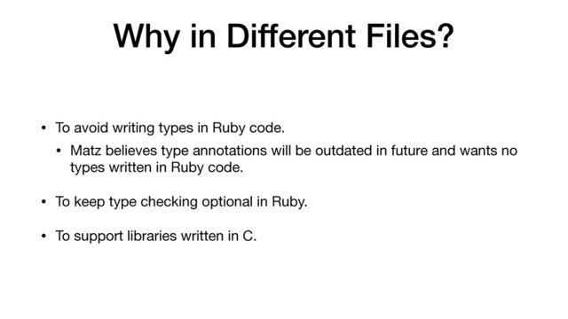 Why in Different Files?
• To avoid writing types in Ruby code.

• Matz believes type annotations will be outdated in future and wants no
types written in Ruby code.

• To keep type checking optional in Ruby. 

• To support libraries written in C.
