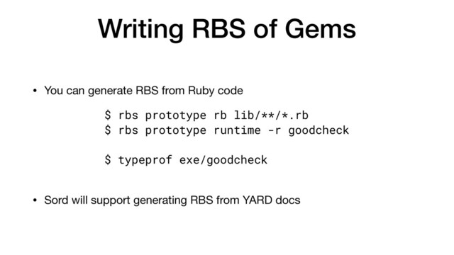 Writing RBS of Gems
• You can generate RBS from Ruby code

• Sord will support generating RBS from YARD docs
$ rbs prototype rb lib/**/*.rb


$ rbs prototype runtime -r goodcheck


$ typeprof exe/goodcheck
