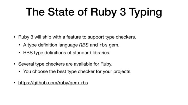 The State of Ruby 3 Typing
• Ruby 3 will ship with a feature to support type checkers.

• A type de
f
i
nition language RBS and rbs gem.

• RBS type de
f
i
nitions of standard libraries.

• Several type checkers are available for Ruby.

• You choose the best type checker for your projects.

• https://github.com/ruby/gem_rbs
