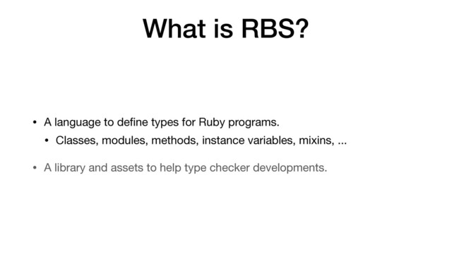 What is RBS?
• A language to de
f
i
ne types for Ruby programs.

• Classes, modules, methods, instance variables, mixins, ...

• A library and assets to help type checker developments.
