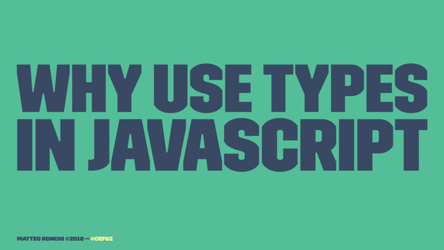Why use types
in Javascript
Matteo Ronchi ©2018 -- @cef62
