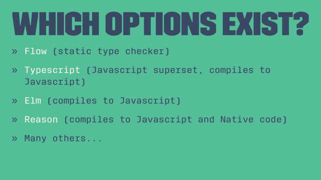 Which options exist?
» Flow (static type checker)
» Typescript (Javascript superset, compiles to
Javascript)
» Elm (compiles to Javascript)
» Reason (compiles to Javascript and Native code)
» Many others...
