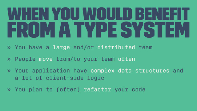 When you would beneﬁt
from a Type System
» You have a large and/or distributed team
» People move from/to your team often
» Your application have complex data structures and
a lot of client-side logic
» You plan to (often) refactor your code
