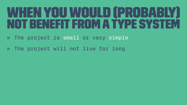 When you would (probably)
not beneﬁt from a Type System
» The project is small or very simple
» The project will not live for long
