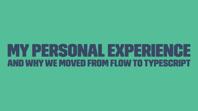 My Personal Experience
and why we moved from Flow to Typescript
