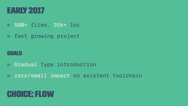 early 2017
» 500+ ﬁles, 35k+ loc
» fast growing project
Goals
» Gradual Type introduction
» zero/small impact on existent toolchain
Choice: Flow
