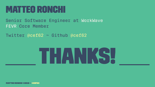 Matteo Ronchi
Senior Software Engineer at WorkWave
FEVR Core Member
Twitter @cef62 ~ Github @cef62
___ Thanks! ___
Matteo Ronchi ©2018 -- @cef62

