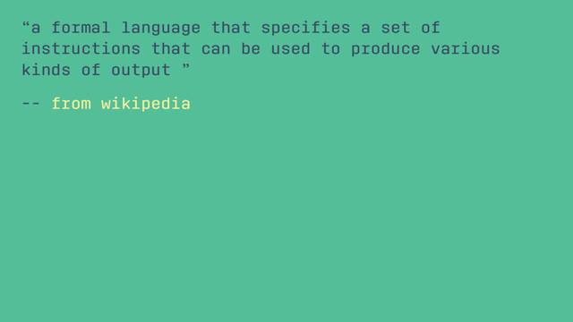 “a formal language that speciﬁes a set of
instructions that can be used to produce various
kinds of output ”
-- from wikipedia
