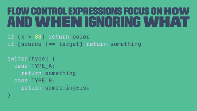 Flow control expressions focus on how
and when ignoring what
if (x > 33) return color
if (source !== target) return something
switch(type) {
case TYPE_A:
return something
case TYPE_B:
return somethingElse
}
