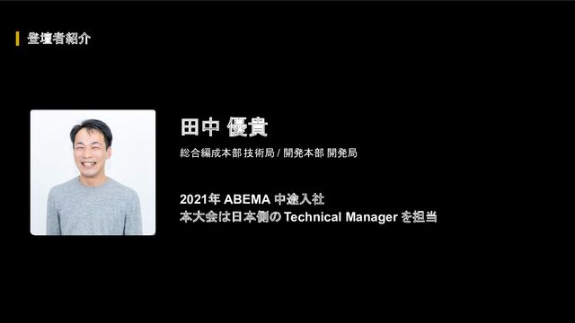 登壇者紹介
田中 優貴
2021年 ABEMA 中途入社
本大会は日本側の Technical Manager を担当
総合編成本部 技術局 / 開発本部 開発局
