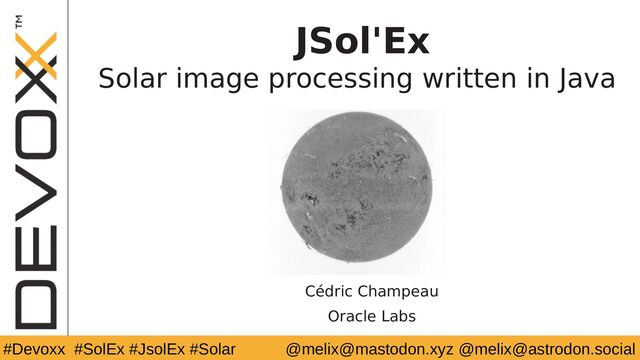 @YourTwitterHandle
#DV14 #YourTag @melix@mastodon.xyz @melix@astrodon.social
#Devoxx #SolEx #JsolEx #Solar
JSol'Ex
Solar image processing written in Java
Cédric Champeau
Oracle Labs
