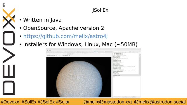 #Devoxx #SolEx #JSolEx #Solar @melix@mastodon.xyz @melix@astrodon.social
JSol’Ex
● Written in Java
● OpenSource, Apache version 2
● https://github.com/melix/astro4j
● Installers for Windows, Linux, Mac (~50MB)
