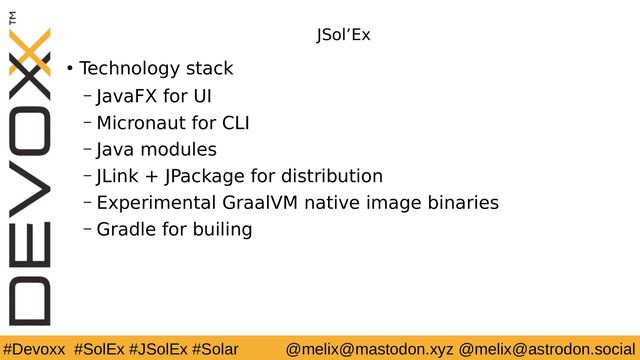#Devoxx #SolEx #JSolEx #Solar @melix@mastodon.xyz @melix@astrodon.social
JSol’Ex
● Technology stack
– JavaFX for UI
– Micronaut for CLI
– Java modules
– JLink + JPackage for distribution
– Experimental GraalVM native image binaries
– Gradle for builing
