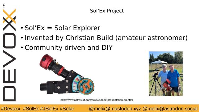 #Devoxx #SolEx #JSolEx #Solar @melix@mastodon.xyz @melix@astrodon.social
Sol’Ex Project
● Sol’Ex = Solar Explorer
● Invented by Christian Build (amateur astronomer)
● Community driven and DIY
http://www.astrosurf.com/solex/sol-ex-presentation-en.html
