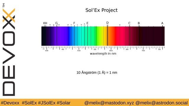 #Devoxx #SolEx #JSolEx #Solar @melix@mastodon.xyz @melix@astrodon.social
Sol’Ex Project
10 Ångström (1 Å) = 1 nm
