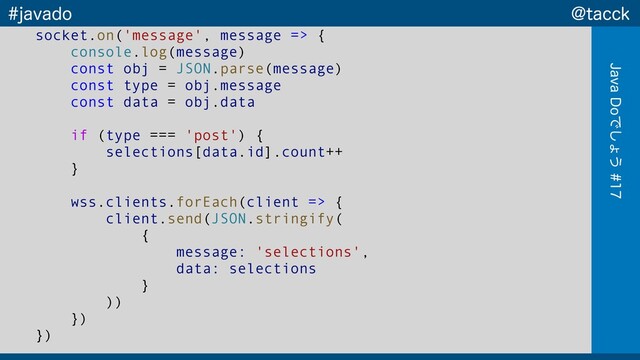 !UBDDL
+BWB%PͰ͠ΐ͏
KBWBEP
socket.on('message', message => {
console.log(message)
const obj = JSON.parse(message)
const type = obj.message
const data = obj.data
if (type === 'post') {
selections[data.id].count++
}
wss.clients.forEach(client => {
client.send(JSON.stringify(
{
message: 'selections',
data: selections
}
))
})
})
