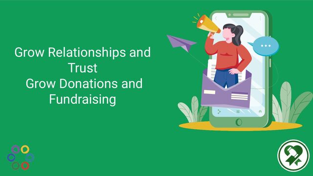 Grow Relationships and
Trust
Grow Donations and
Fundraising
