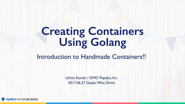 Introduction to Handmade Containers!!
Uchio Kondo / GMO Pepabo, Inc.
2017.06.27 Geeks Who Drink
Creating Containers 
Using Golang
