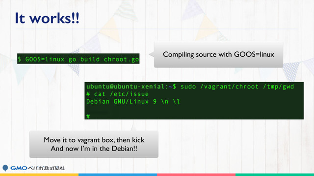 It works!!
Compiling source with GOOS=linux
Move it to vagrant box, then kick
And now I’m in the Debian!!

