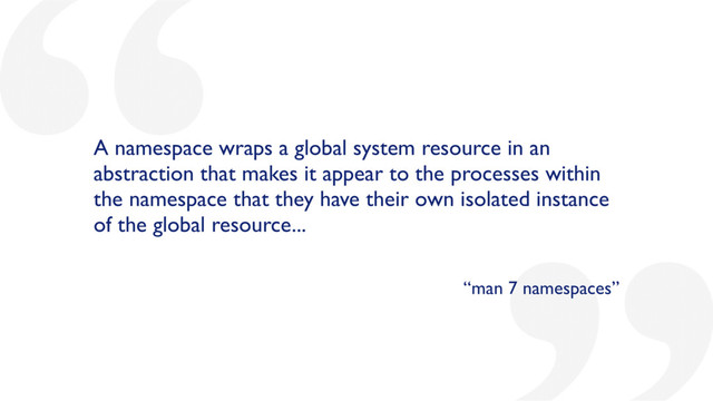 A namespace wraps a global system resource in an
abstraction that makes it appear to the processes within
the namespace that they have their own isolated instance
of the global resource...
“man 7 namespaces”
